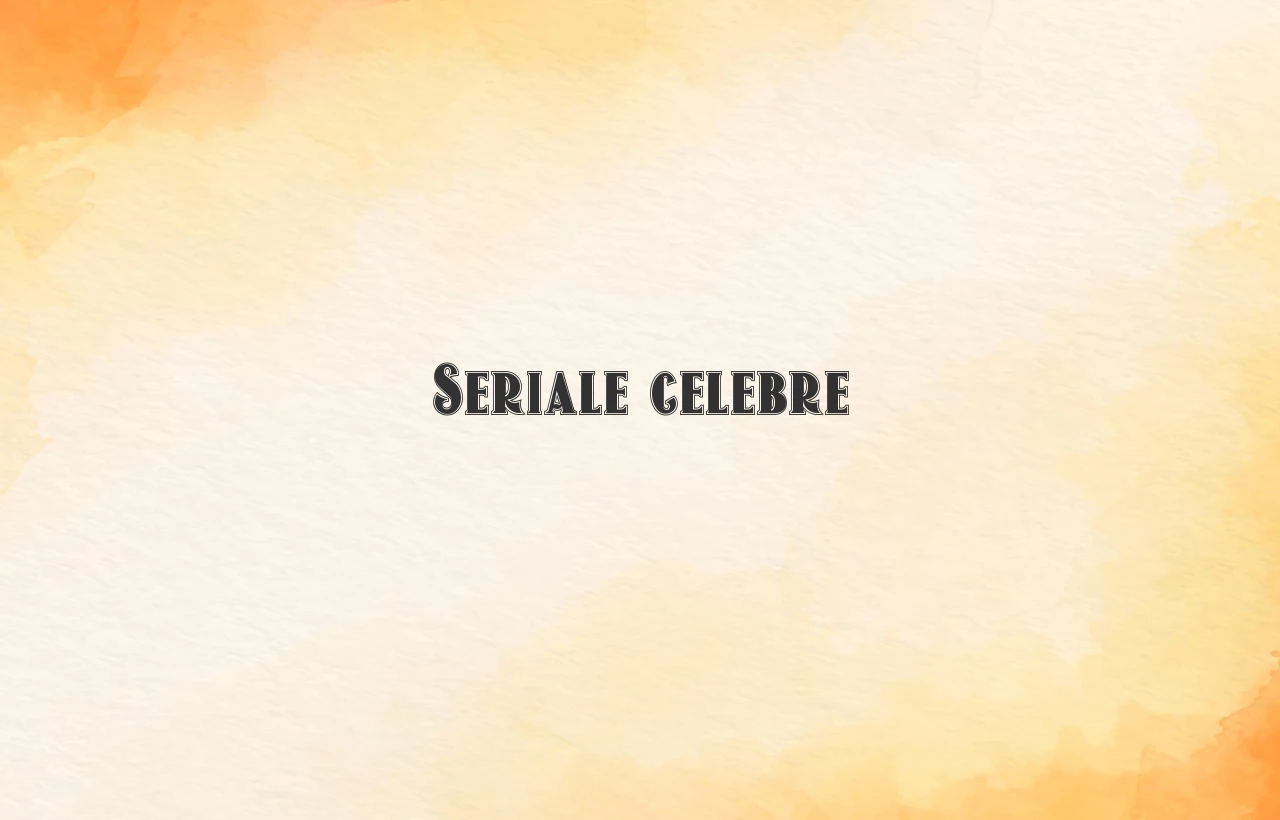 seriale celebre